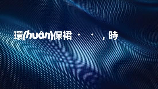 環(huán)保裙，時尚新煥發(fā)